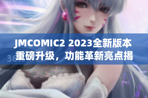 JMCOMIC2 2023全新版本重磅升級，功能革新亮點揭秘