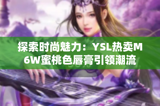 探索時尚魅力：YSL熱賣M6W蜜桃色唇膏引領潮流