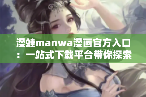 漫蛙manwa漫畫官方入口：一站式下載平臺(tái)帶你探索無(wú)限精彩故事