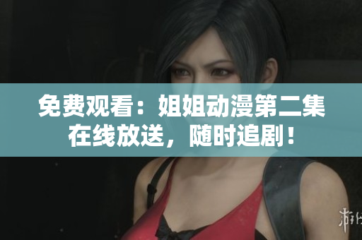 免費(fèi)觀看：姐姐動(dòng)漫第二集在線放送，隨時(shí)追??！