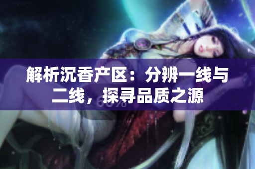 解析沉香產(chǎn)區(qū)：分辨一線與二線，探尋品質(zhì)之源