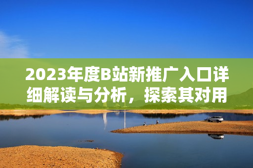 2023年度B站新推廣入口詳細解讀與分析，探索其對用戶行為和平臺生態(tài)的影響