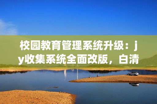 校園教育管理系統(tǒng)升級：jy收集系統(tǒng)全面改版，白清素帶你深度了解