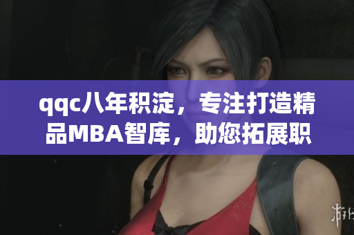 qqc八年積淀，專注打造精品MBA智庫，助您拓展職業(yè)發(fā)展路徑