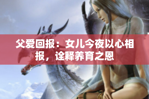 父愛回報：女兒今夜以心相報，詮釋養(yǎng)育之恩