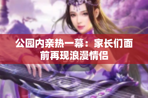 公園內(nèi)親熱一幕：家長們面前再現(xiàn)浪漫情侶
