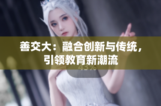 善交大：融合創(chuàng)新與傳統(tǒng)，引領(lǐng)教育新潮流