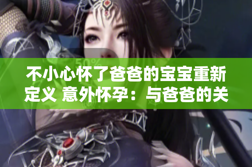 不小心懷了爸爸的寶寶重新定義 意外懷孕：與爸爸的關(guān)系如何影響寶寶的成長？
