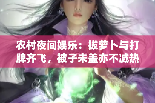 農(nóng)村夜間娛樂：拔蘿卜與打牌齊飛，被子未蓋亦不減熱情