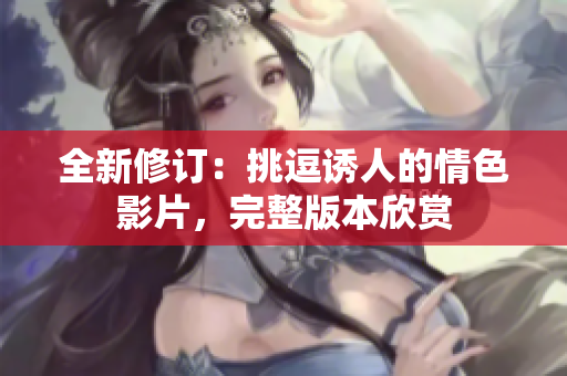 全新修訂：挑逗誘人的情色影片，完整版本欣賞