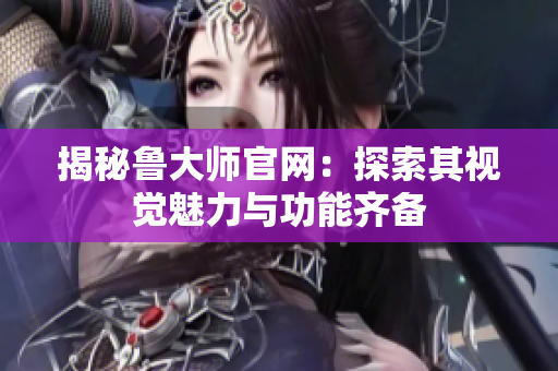 揭秘魯大師官網(wǎng)：探索其視覺(jué)魅力與功能齊備