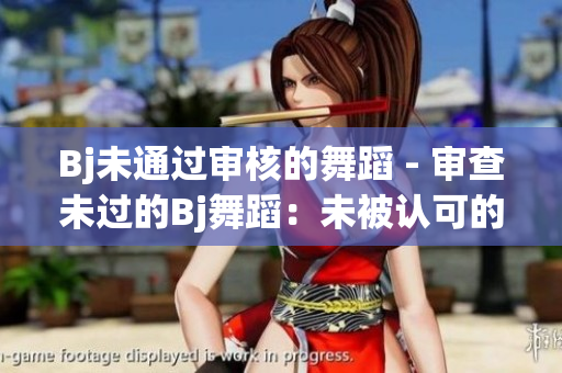 Bj未通過審核的舞蹈 - 審查未過的Bj舞蹈：未被認可的表演