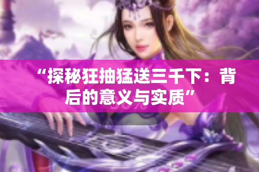 “探秘狂抽猛送三千下：背后的意義與實(shí)質(zhì)”