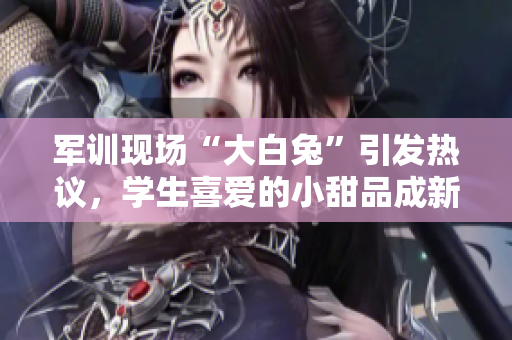 軍訓(xùn)現(xiàn)場(chǎng)“大白兔”引發(fā)熱議，學(xué)生喜愛的小甜品成新寵