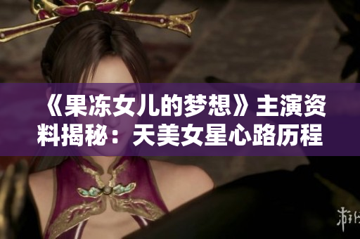 《果凍女兒的夢(mèng)想》主演資料揭秘：天美女星心路歷程大揭秘
