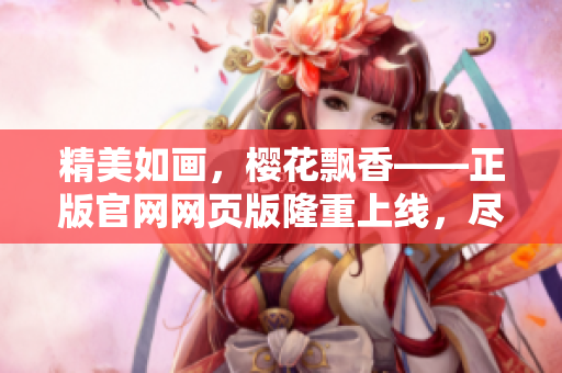 精美如畫，櫻花飄香——正版官網(wǎng)網(wǎng)頁版隆重上線，盡攬盛放美景