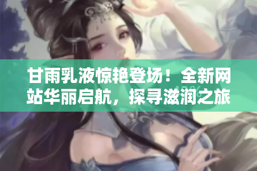 甘雨乳液驚艷登場！全新網站華麗啟航，探尋滋潤之旅