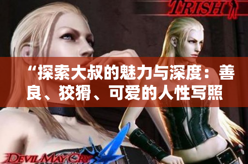 “探索大叔的魅力與深度：善良、狡猾、可愛(ài)的人性寫(xiě)照”