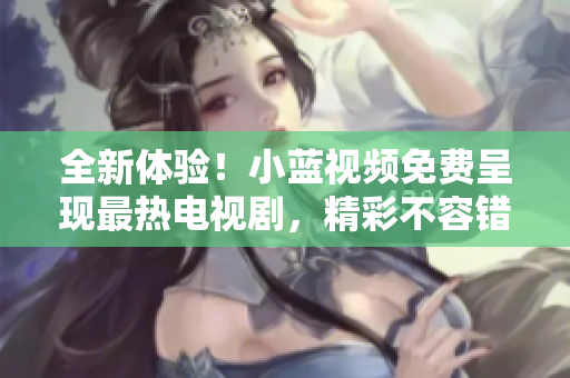 全新體驗(yàn)！小藍(lán)視頻免費(fèi)呈現(xiàn)最熱電視劇，精彩不容錯(cuò)過(guò)！