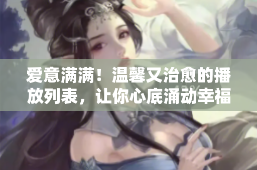 愛(ài)意滿滿！溫馨又治愈的播放列表，讓你心底涌動(dòng)幸福的節(jié)奏