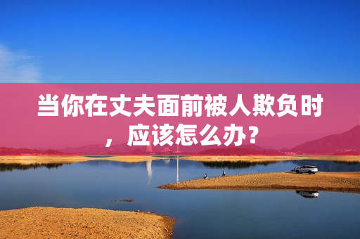 當(dāng)你在丈夫面前被人欺負(fù)時(shí)，應(yīng)該怎么辦？