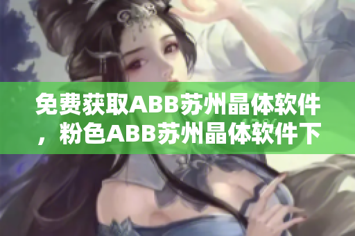 免費獲取ABB蘇州晶體軟件，粉色ABB蘇州晶體軟件下載安裝步驟詳解