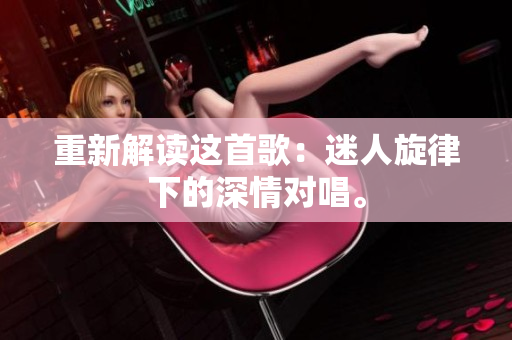 重新解讀這首歌：迷人旋律下的深情對(duì)唱。