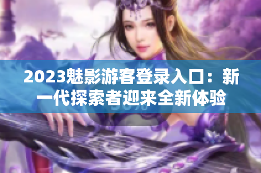 2023魅影游客登錄入口：新一代探索者迎來(lái)全新體驗(yàn)