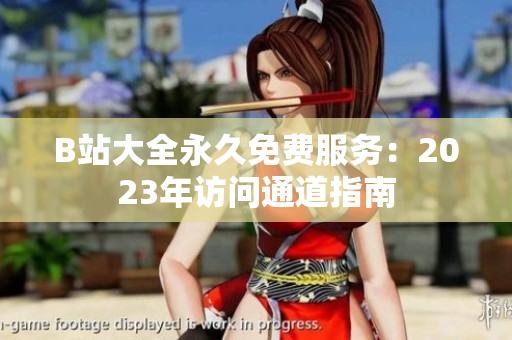 B站大全永久免費服務：2023年訪問通道指南