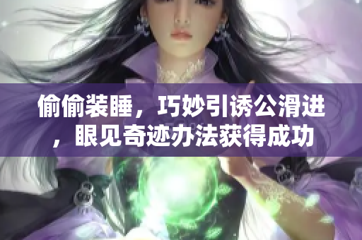 偷偷裝睡，巧妙引誘公滑進(jìn)，眼見(jiàn)奇跡辦法獲得成功