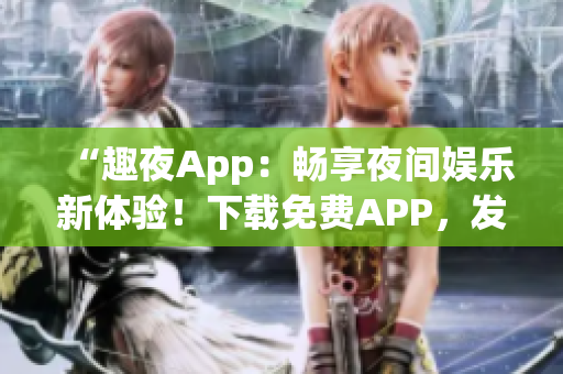 “趣夜App：暢享夜間娛樂(lè)新體驗(yàn)！下載免費(fèi)APP，發(fā)現(xiàn)精彩夜生活！”