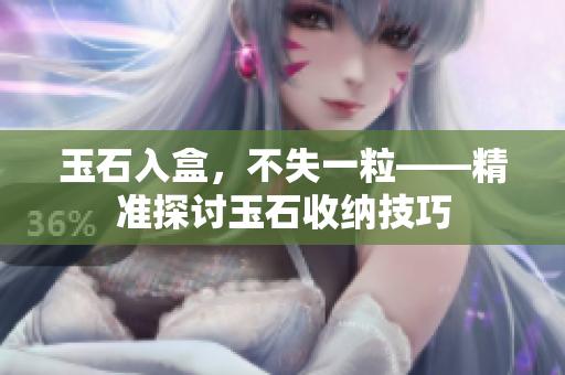 玉石入盒，不失一粒——精準(zhǔn)探討玉石收納技巧