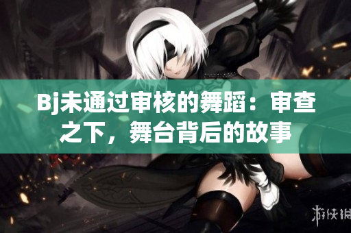 Bj未通過審核的舞蹈：審查之下，舞臺背后的故事