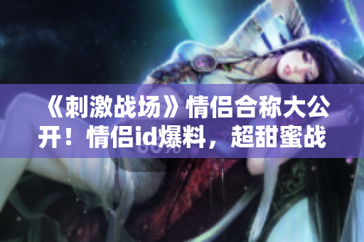 《刺激戰(zhàn)場》情侶合稱大公開！情侶id爆料，超甜蜜戰(zhàn)績引爆熱議！