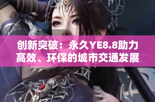創(chuàng)新突破：永久YE8.8助力高效、環(huán)保的城市交通發(fā)展