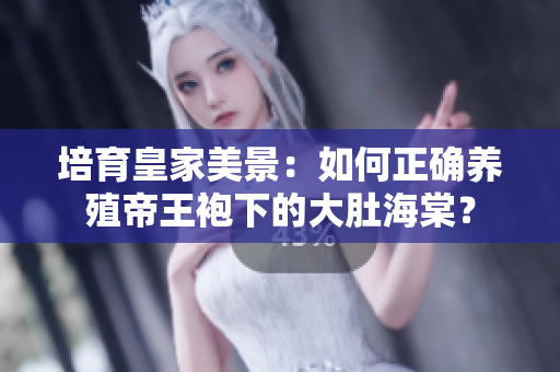 培育皇家美景：如何正確養(yǎng)殖帝王袍下的大肚海棠？