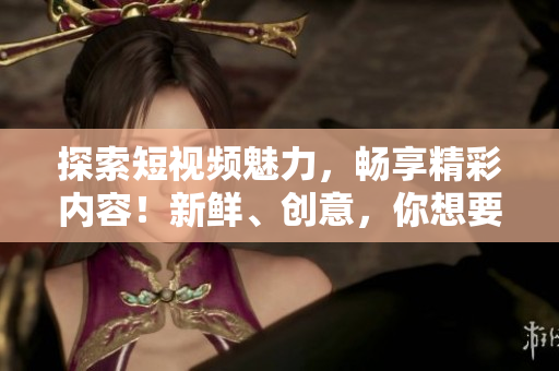 探索短視頻魅力，暢享精彩內(nèi)容！新鮮、創(chuàng)意，你想要的都在這里！