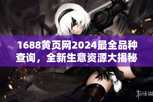 1688黃頁網(wǎng)2024最全品種查詢，全新生意資源大揭秘