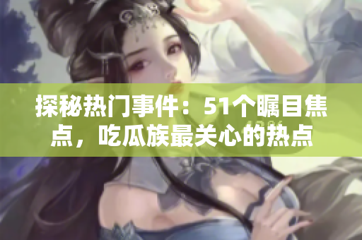 探秘?zé)衢T事件：51個矚目焦點(diǎn)，吃瓜族最關(guān)心的熱點(diǎn)