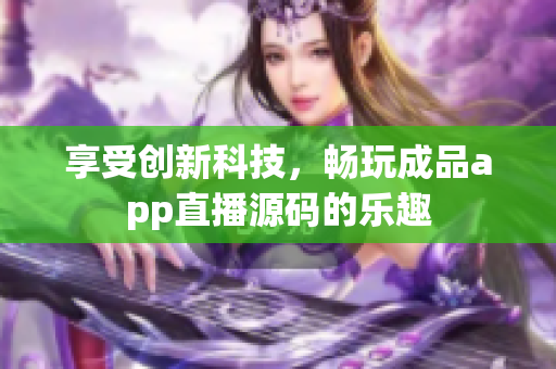 享受創(chuàng)新科技，暢玩成品app直播源碼的樂趣
