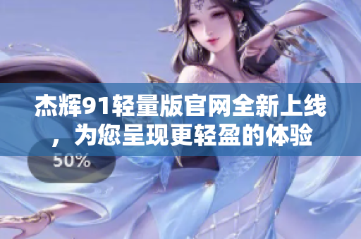 杰輝91輕量版官網(wǎng)全新上線，為您呈現(xiàn)更輕盈的體驗