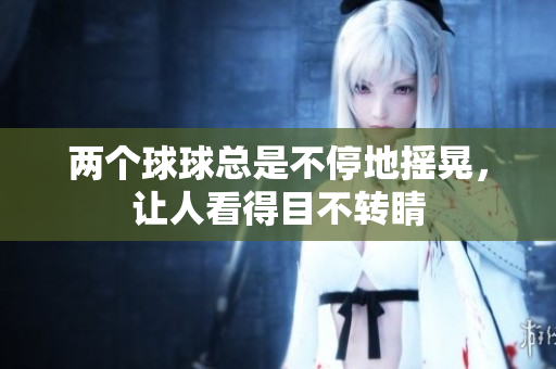 兩個球球總是不停地?fù)u晃，讓人看得目不轉(zhuǎn)睛
