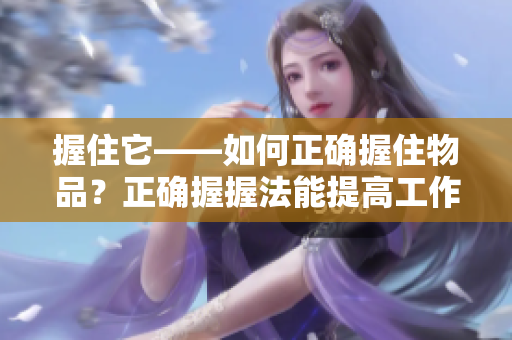 握住它——如何正確握住物品？正確握握法能提高工作效率，減少受傷風(fēng)險