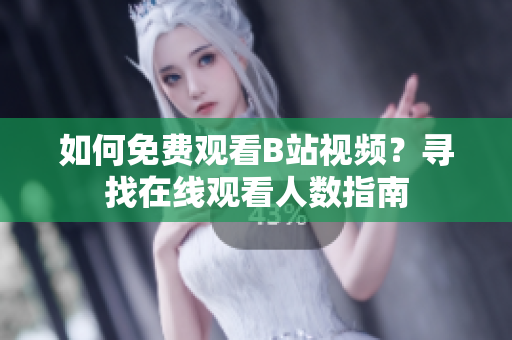 如何免費觀看B站視頻？尋找在線觀看人數(shù)指南