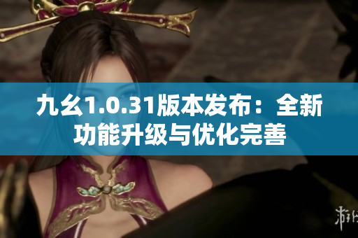 九幺1.0.31版本發(fā)布：全新功能升級與優(yōu)化完善