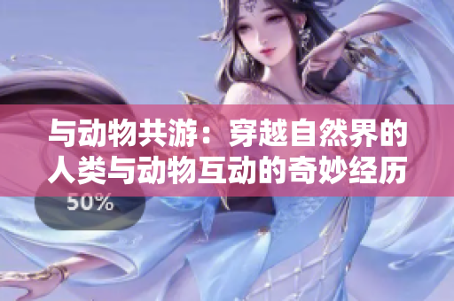 與動物共游：穿越自然界的人類與動物互動的奇妙經(jīng)歷