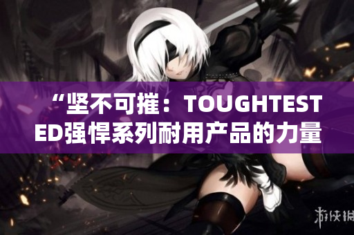 “堅不可摧：TOUGHTESTED強悍系列耐用產(chǎn)品的力量”