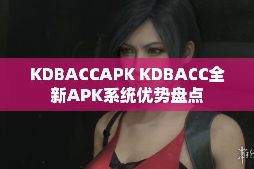 KDBACCAPK KDBACC全新APK系統(tǒng)優(yōu)勢盤點