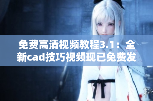 免費高清視頻教程3.1：全新cad技巧視頻現(xiàn)已免費發(fā)布