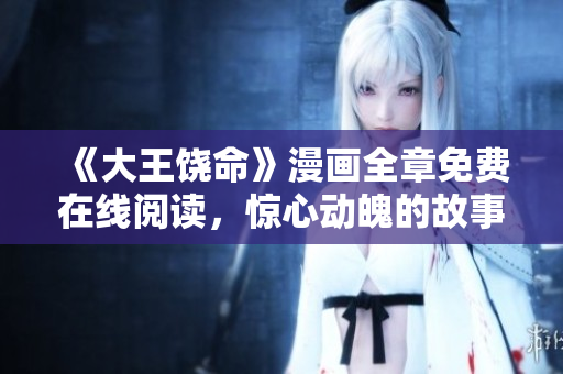 《大王饒命》漫畫全章免費在線閱讀，驚心動魄的故事等你來解鎖！